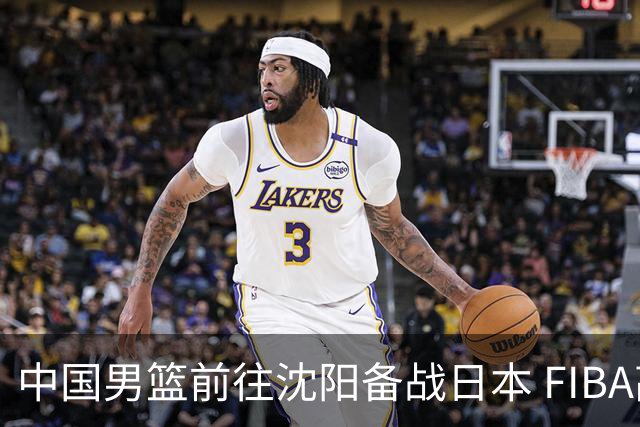 中国男篮前往沈阳备战日本 FIBA高度评价杨瀚森