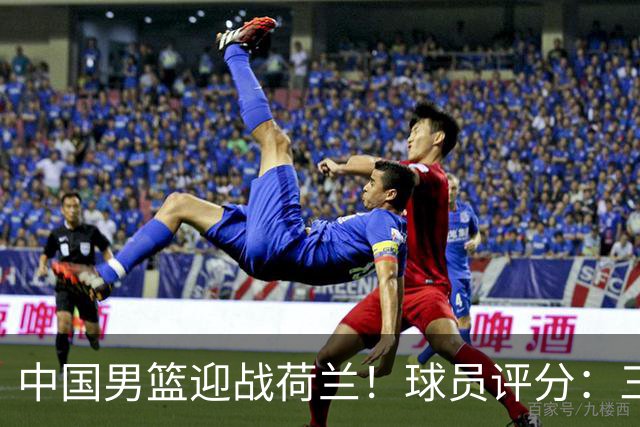 中国男篮迎战荷兰！球员评分：三人满分、五人合格、四人状态不佳