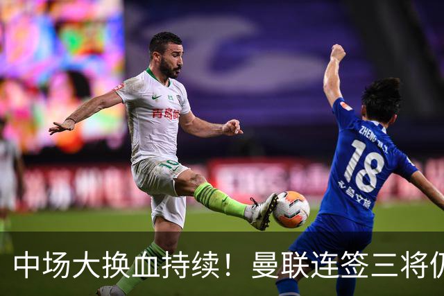 中场大换血持续！曼联连签三将仍不满足，锁定7.28亿元中场补短板