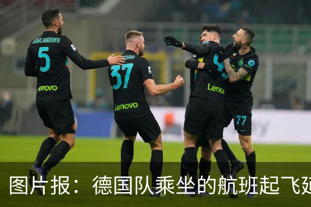 图片报：德国队乘坐的航班起飞延误 纳格尔斯曼、沃勒尔坐头等舱