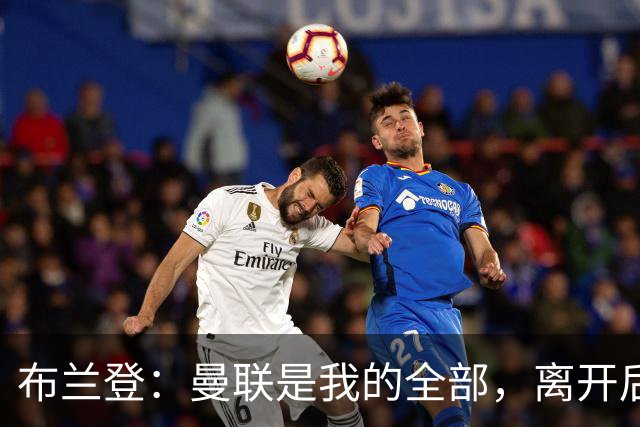 布兰登：曼联是我的全部，离开后满满失落感；B费也常关心我