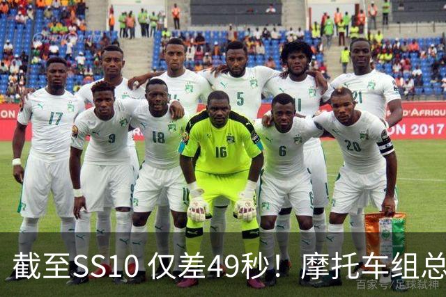 截至SS10 仅差49秒！摩托车组总成绩之争悬念拉满