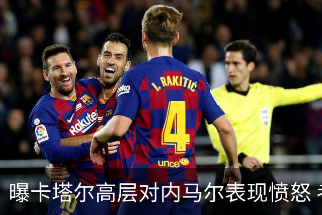 曝卡塔尔高层对内马尔表现愤怒 考虑今夏将他清除