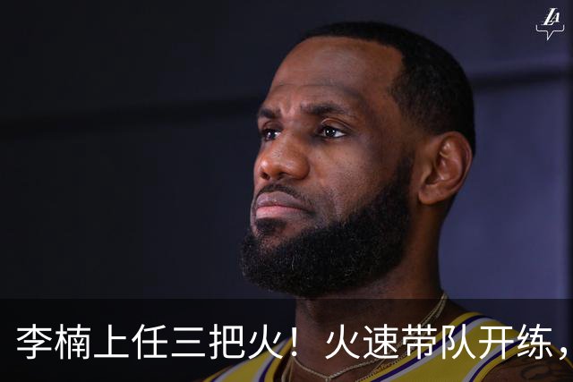 李楠上任三把火！火速带队开练，赵睿不例外，方硕或续约，冲击CBA总冠军！