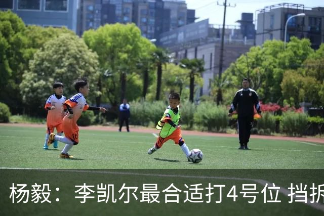 杨毅：李凯尔最合适打4号位 挡拆策应破紧逼