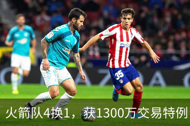 火箭队4换1，获1300万交易特例！若搭上1枚首轮，可换轮换级悍将