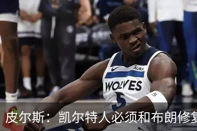 皮尔斯：凯尔特人必须和布朗修复关系 用顶薪续约来弥补裂痕