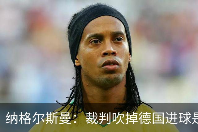 纳格尔斯曼：裁判吹掉德国进球是丑闻 我绝不会辞职的