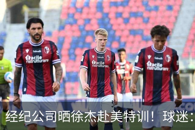 经纪公司晒徐杰赴美特训！球迷：育航啥时候给18、25安排这种活动？