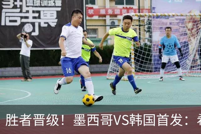 胜者晋级！墨西哥VS韩国首发：希门尼斯出战 孙兴慜先发