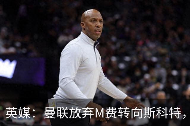 英媒：曼联放弃M费转向斯科特，伯恩茅斯目前无意出售需高价打动