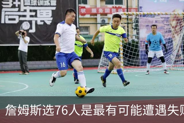 詹姆斯选76人是最有可能遭遇失败的选择 若成功能比肩科比&邓肯