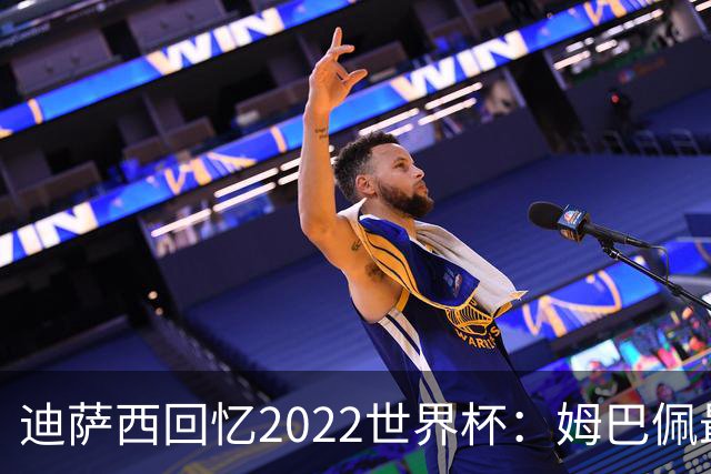 迪萨西回忆2022世界杯：姆巴佩最强，凯恩最难对付，登贝莱最搞笑