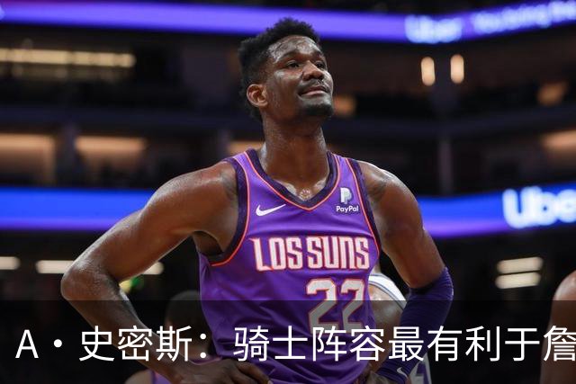 A·史密斯：骑士阵容最有利于詹姆斯争冠 他在那是接近神的存在
